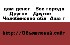 дам денег - Все города Другое » Другое   . Челябинская обл.,Аша г.